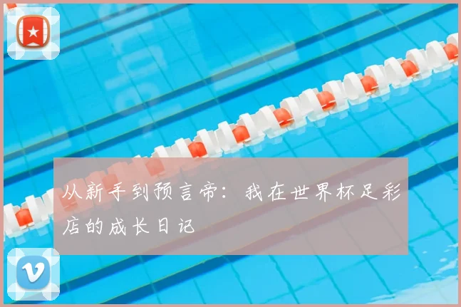 从新手到预言帝：我在世界杯足彩店的成长日记