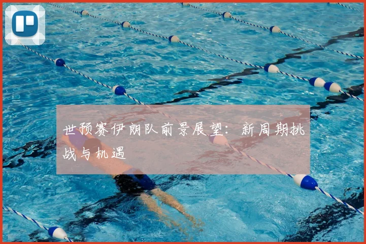 世预赛伊朗队前景展望：新周期挑战与机遇