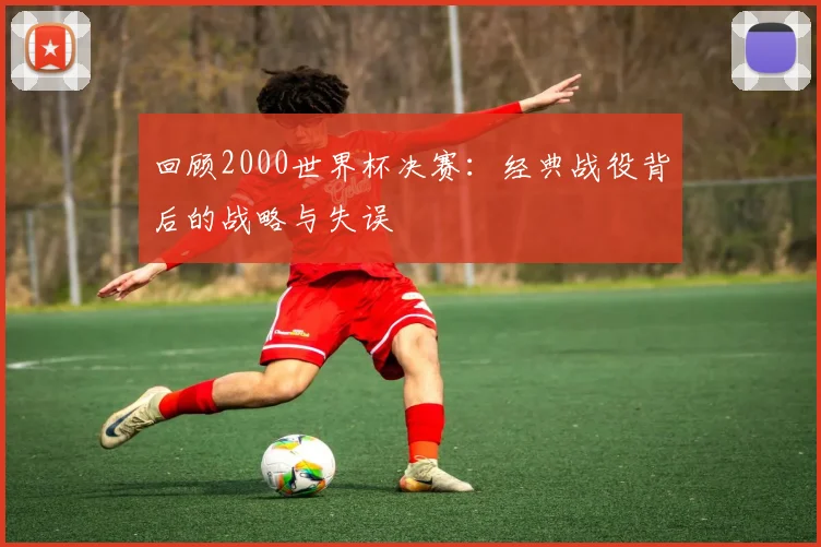 回顾2000世界杯决赛：经典战役背后的战略与失误