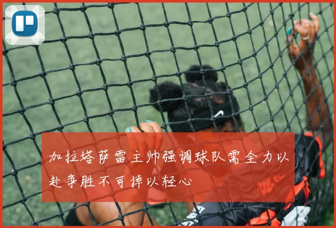 加拉塔萨雷主帅强调球队需全力以赴争胜不可掉以轻心