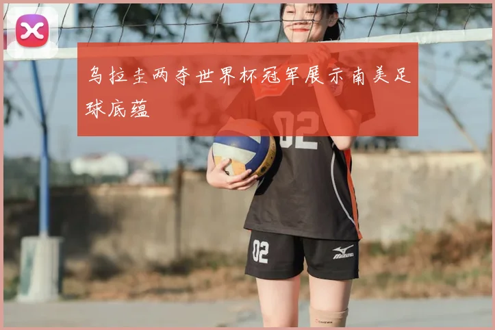 乌拉圭两夺世界杯冠军展示南美足球底蕴