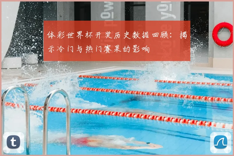 体彩世界杯开奖历史数据回顾：揭示冷门与热门赛果的影响