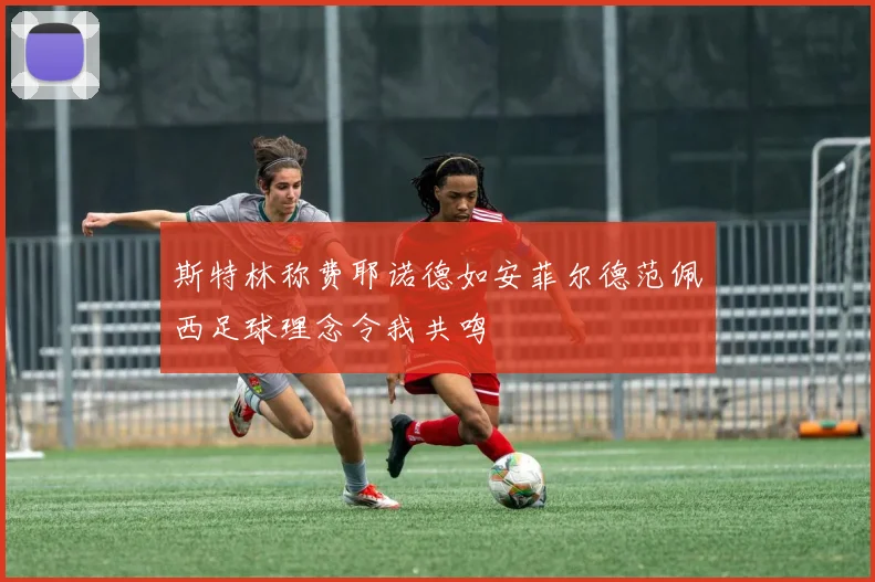 斯特林称费耶诺德如安菲尔德范佩西足球理念令我共鸣