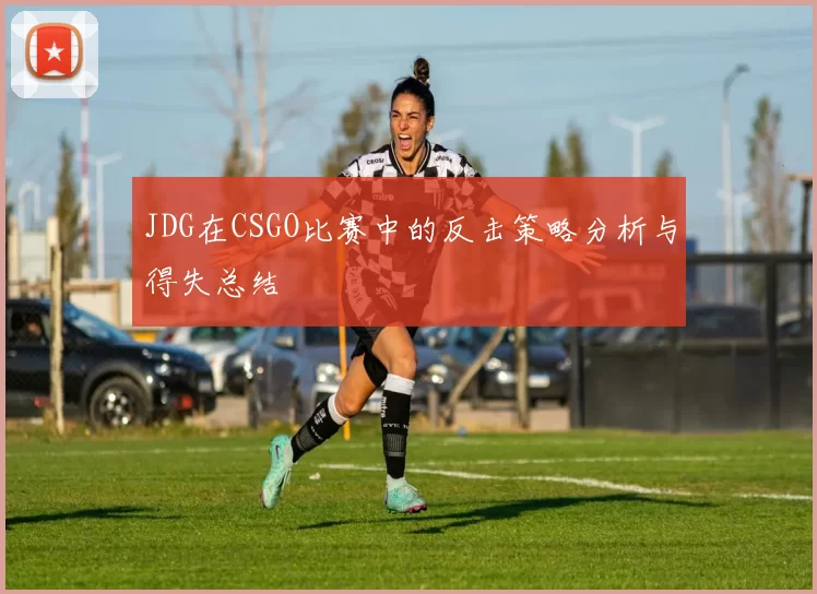 JDG在CSGO比赛中的反击策略分析与得失总结