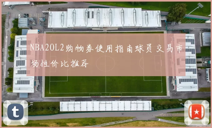 NBA2OL2购物券使用指南球员交易市场性价比推荐