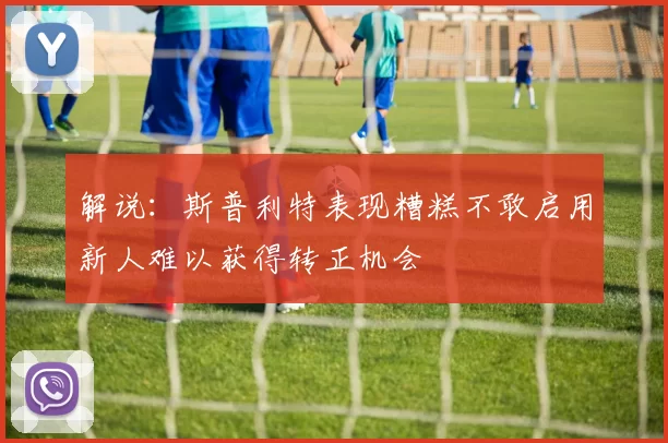 解说：斯普利特表现糟糕不敢启用新人难以获得转正机会