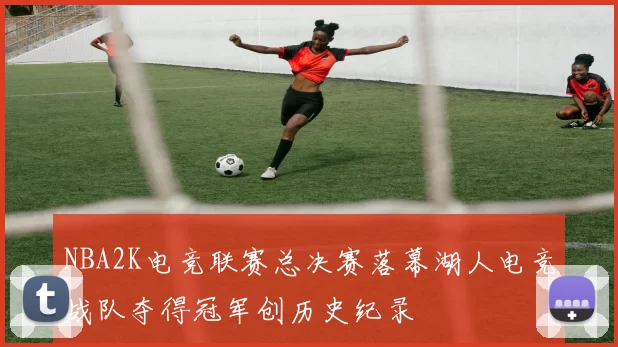 NBA2K电竞联赛总决赛落幕湖人电竞战队夺得冠军创历史纪录