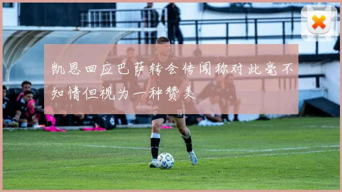 凯恩回应巴萨转会传闻称对此毫不知情但视为一种赞美