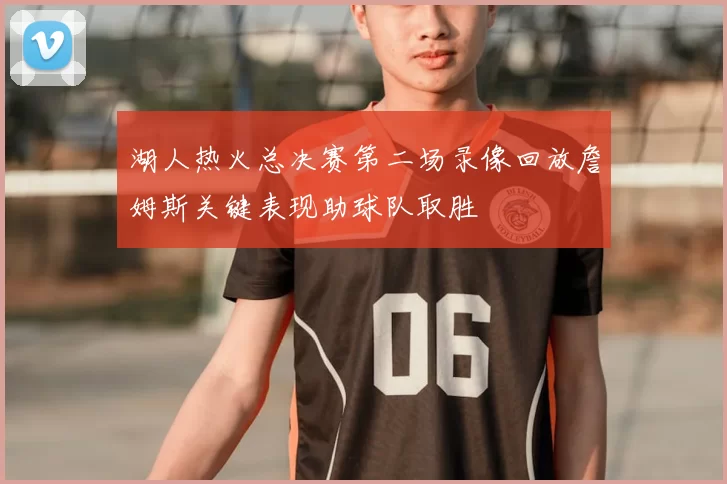 湖人热火总决赛第二场录像回放詹姆斯关键表现助球队取胜