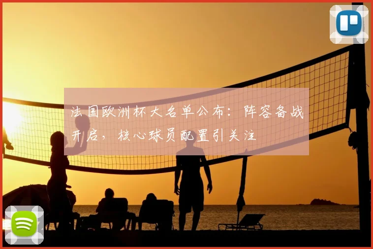 法国欧洲杯大名单公布：阵容备战开启，核心球员配置引关注