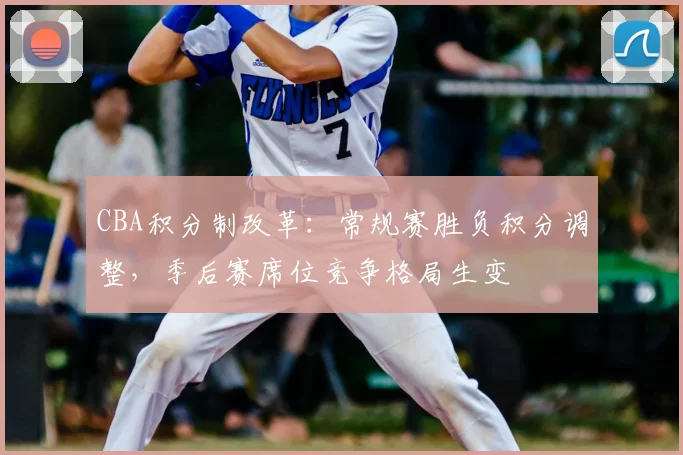 CBA积分制改革：常规赛胜负积分调整，季后赛席位竞争格局生变