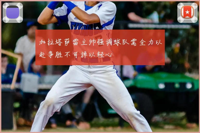 加拉塔萨雷主帅强调球队需全力以赴争胜不可掉以轻心