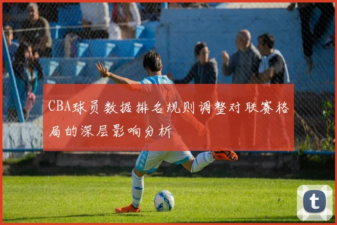 CBA球员数据排名规则调整对联赛格局的深层影响分析