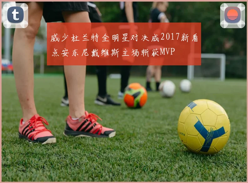 威少杜兰特全明星对决成2017新看点安东尼戴维斯主场斩获MVP