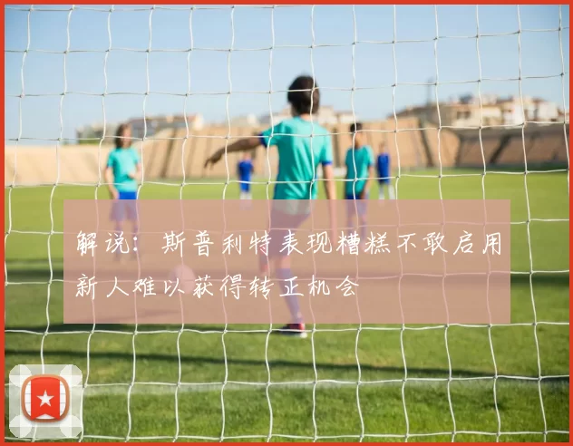 解说：斯普利特表现糟糕不敢启用新人难以获得转正机会