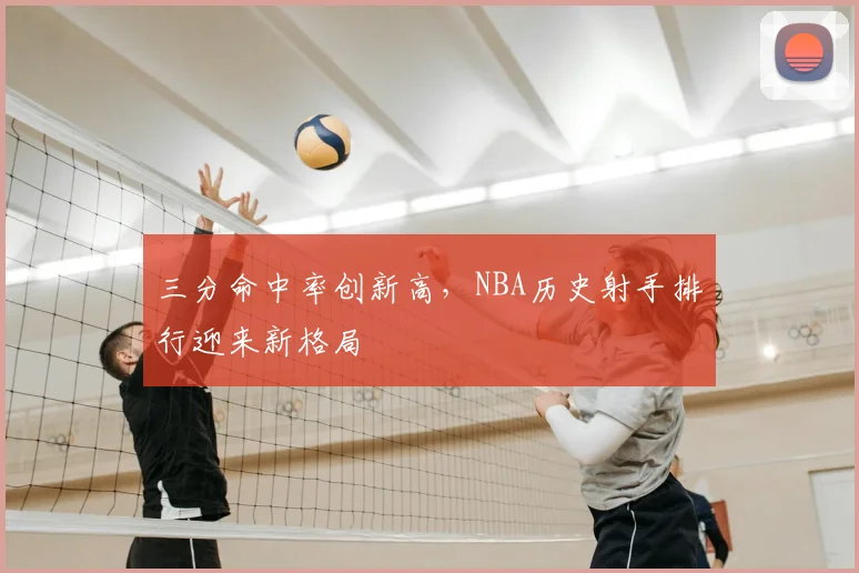 三分命中率创新高，NBA历史射手排行迎来新格局