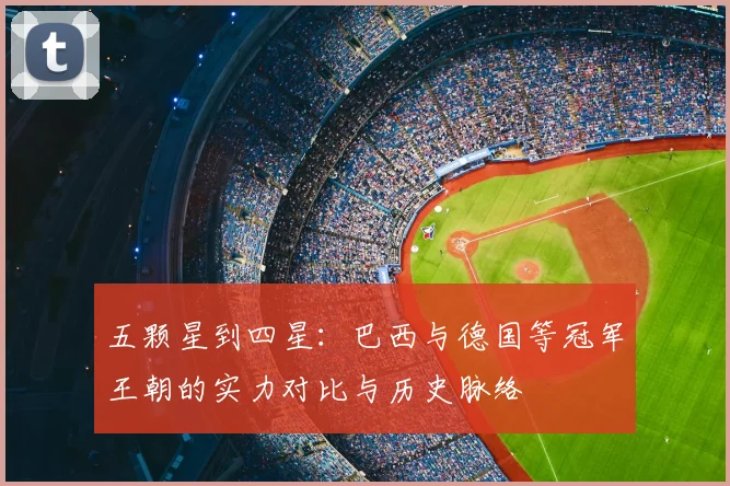 五颗星到四星：巴西与德国等冠军王朝的实力对比与历史脉络