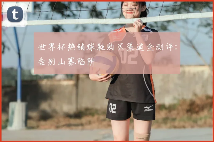 世界杯热销球鞋购买渠道全测评：告别山寨陷阱