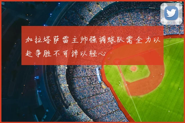 加拉塔萨雷主帅强调球队需全力以赴争胜不可掉以轻心