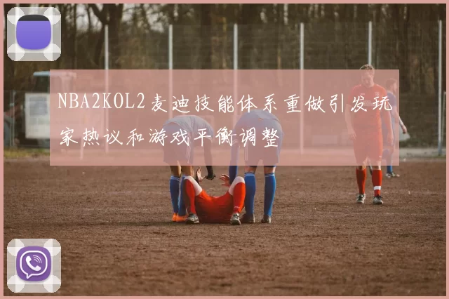 NBA2KOL2麦迪技能体系重做引发玩家热议和游戏平衡调整