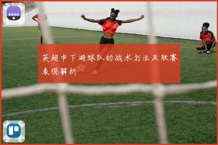 英超中下游球队的战术打法及联赛表现解析
