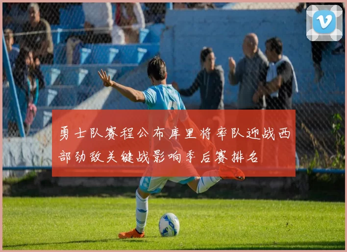 勇士队赛程公布库里将率队迎战西部劲敌关键战影响季后赛排名