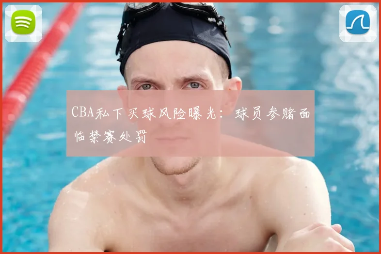 CBA私下买球风险曝光：球员参赌面临禁赛处罚