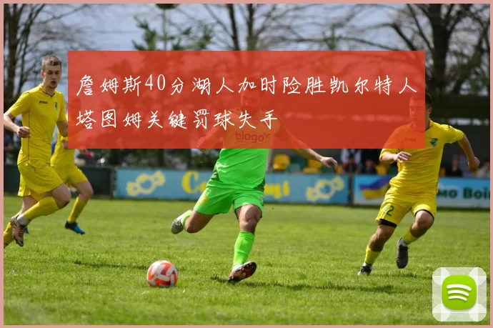 詹姆斯40分湖人加时险胜凯尔特人塔图姆关键罚球失手