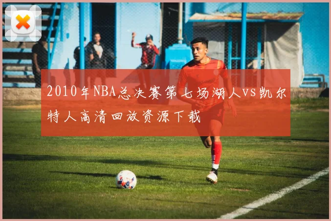 2010年NBA总决赛第七场湖人vs凯尔特人高清回放资源下载