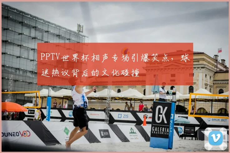 PPTV世界杯相声专场引爆笑点，球迷热议背后的文化碰撞