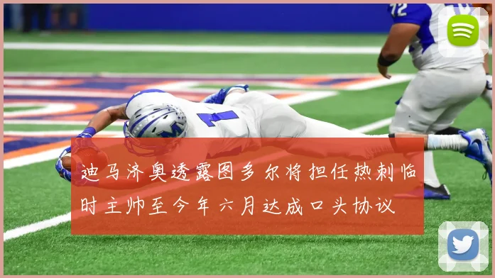 迪马济奥透露图多尔将担任热刺临时主帅至今年六月达成口头协议
