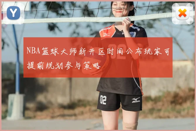 NBA篮球大师新开区时间公布玩家可提前规划参与策略