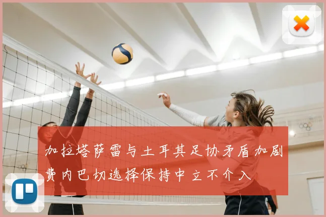 加拉塔萨雷与土耳其足协矛盾加剧费内巴切选择保持中立不介入