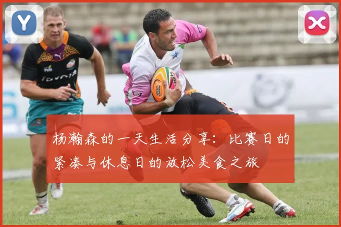 杨瀚森的一天生活分享：比赛日的紧凑与休息日的放松美食之旅