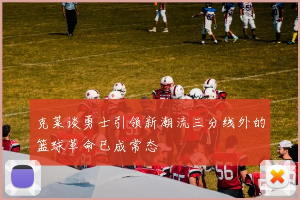 克莱谈勇士引领新潮流三分线外的篮球革命已成常态