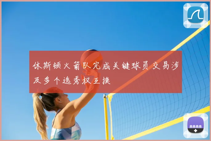 休斯顿火箭队完成关键球员交易涉及多个选秀权互换