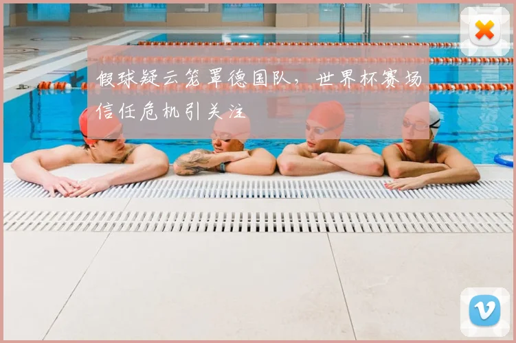 假球疑云笼罩德国队，世界杯赛场信任危机引关注