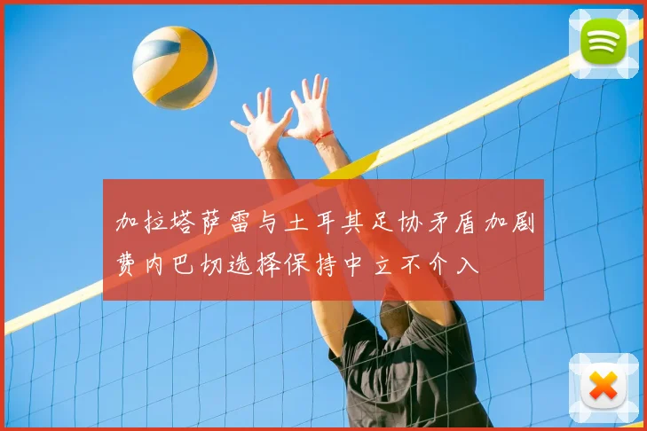 加拉塔萨雷与土耳其足协矛盾加剧费内巴切选择保持中立不介入