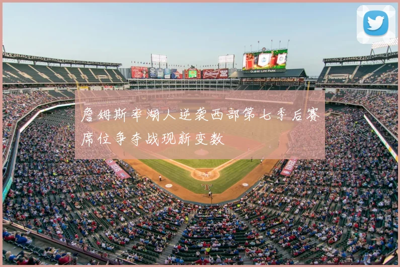 詹姆斯率湖人逆袭西部第七季后赛席位争夺战现新变数