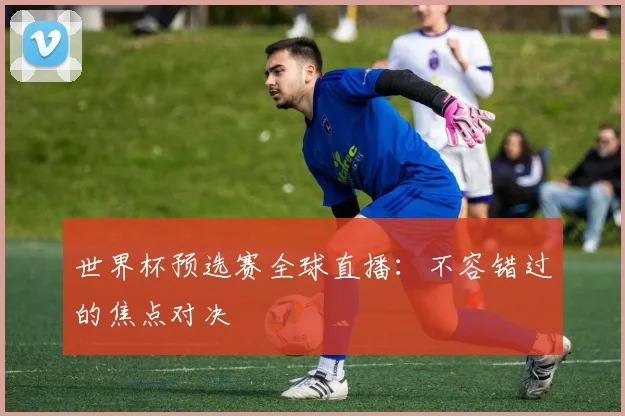 世界杯预选赛全球直播:不容错过的焦点对决