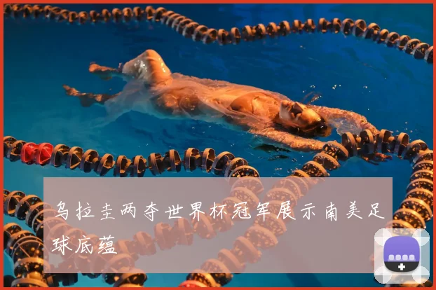 乌拉圭两夺世界杯冠军展示南美足球底蕴