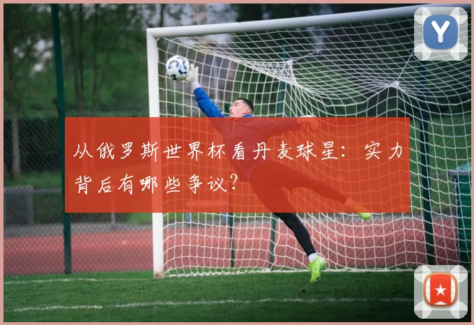 从俄罗斯世界杯看丹麦球星：实力背后有哪些争议？