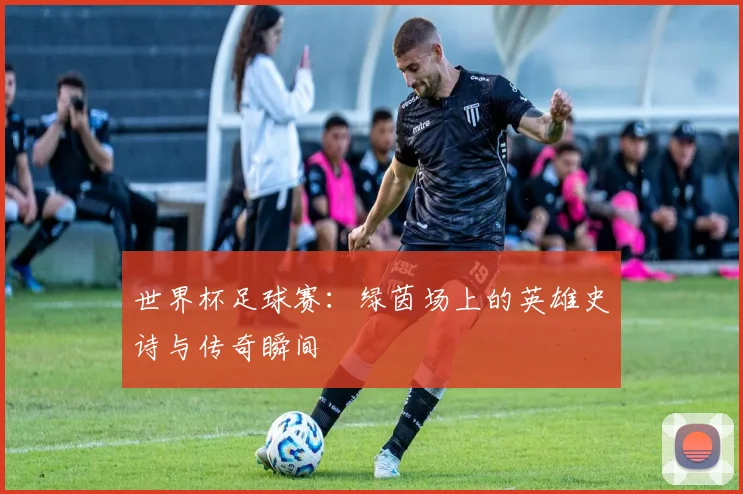 世界杯足球赛：绿茵场上的英雄史诗与传奇瞬间