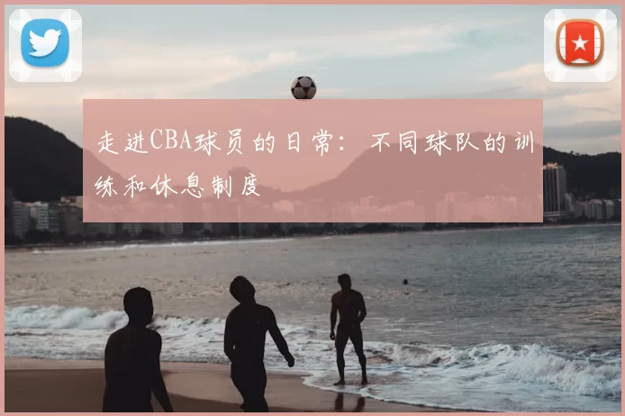 走进CBA球员的日常：不同球队的训练和休息制度