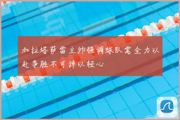 加拉塔萨雷主帅强调球队需全力以赴争胜不可掉以轻心