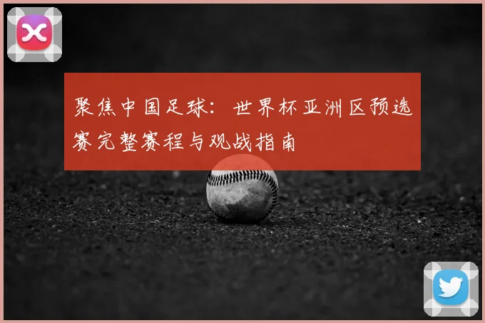 聚焦中国足球：世界杯亚洲区预选赛完整赛程与观战指南