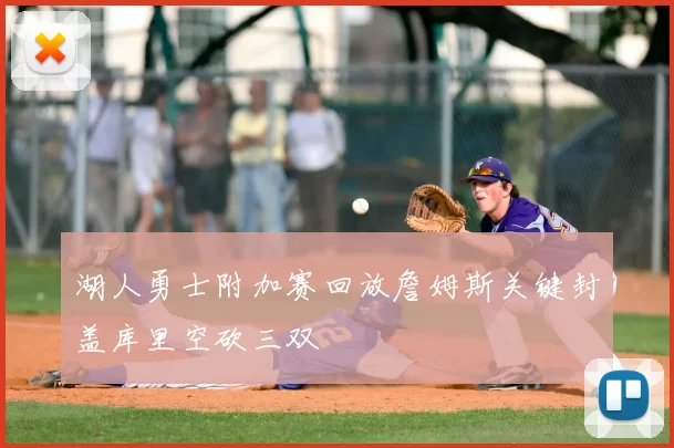 湖人勇士附加赛回放詹姆斯关键封盖库里空砍三双