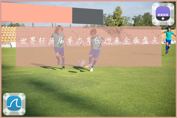 世界杯历届举办年份迎来全面盘点