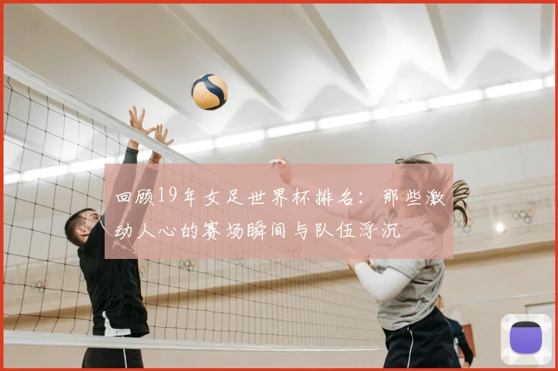 回顾19年女足世界杯排名：那些激动人心的赛场瞬间与队伍浮沉