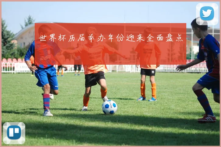 世界杯历届举办年份迎来全面盘点